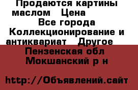 Продаются картины маслом › Цена ­ 8 340 - Все города Коллекционирование и антиквариат » Другое   . Пензенская обл.,Мокшанский р-н